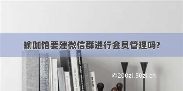 瑜伽馆要建微信群进行会员管理吗?