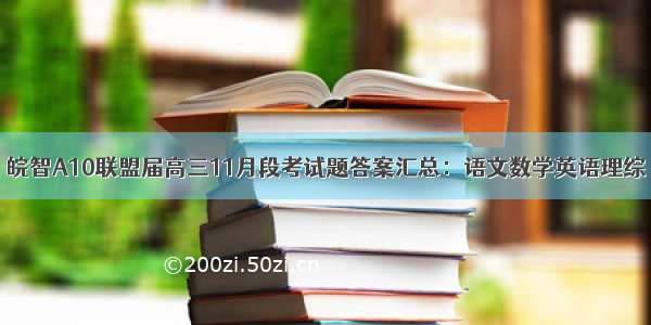 皖智A10联盟届高三11月段考试题答案汇总：语文数学英语理综