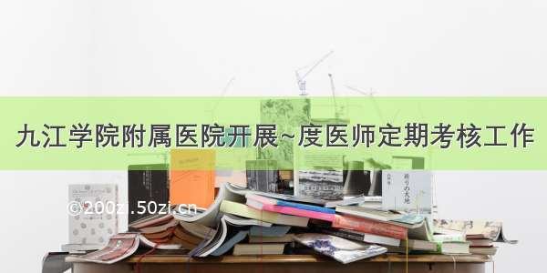 九江学院附属医院开展~度医师定期考核工作