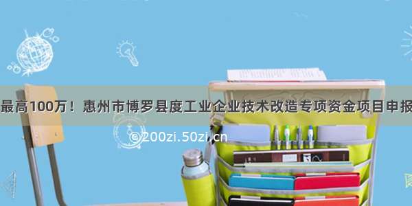 最高100万！惠州市博罗县度工业企业技术改造专项资金项目申报