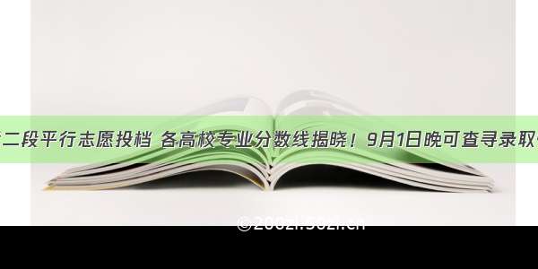 高考二段平行志愿投档 各高校专业分数线揭晓！9月1日晚可查寻录取情况