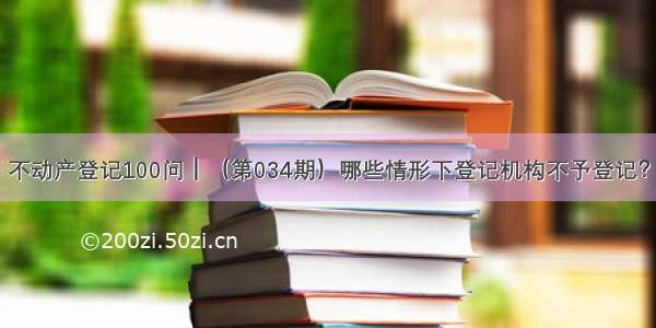 不动产登记100问┃（第034期）哪些情形下登记机构不予登记？