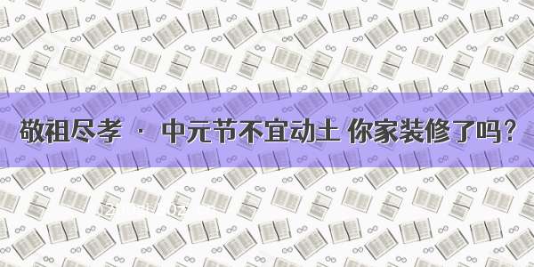 敬祖尽孝 · 中元节不宜动土 你家装修了吗？