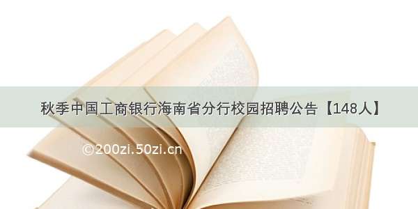 秋季中国工商银行海南省分行校园招聘公告【148人】