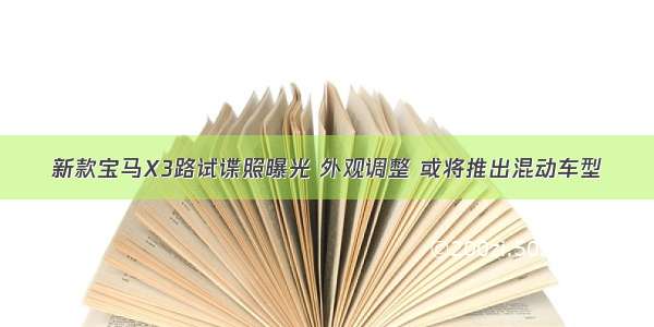 新款宝马X3路试谍照曝光 外观调整 或将推出混动车型