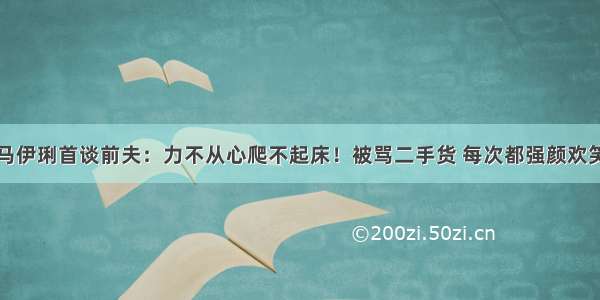 马伊琍首谈前夫：力不从心爬不起床！被骂二手货 每次都强颜欢笑