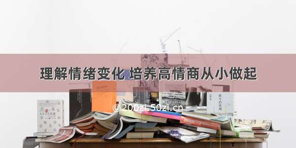 理解情绪变化 培养高情商从小做起