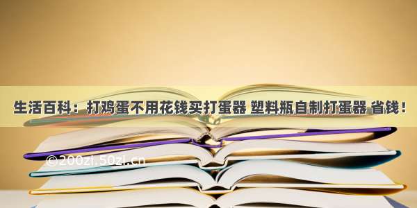 生活百科：打鸡蛋不用花钱买打蛋器 塑料瓶自制打蛋器 省钱！