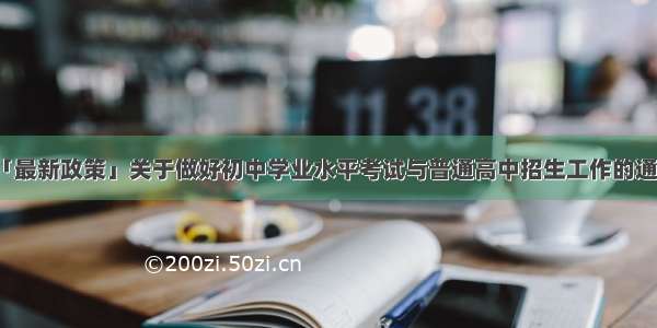 「最新政策」关于做好初中学业水平考试与普通高中招生工作的通知