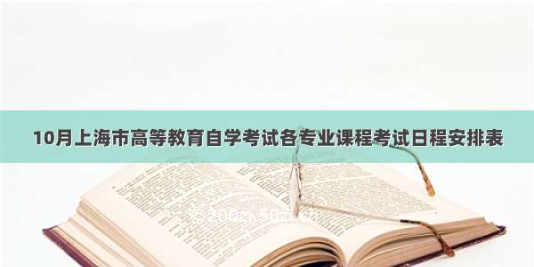 10月上海市高等教育自学考试各专业课程考试日程安排表