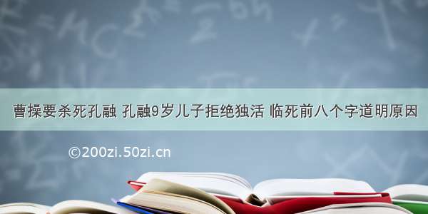 曹操要杀死孔融 孔融9岁儿子拒绝独活 临死前八个字道明原因