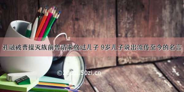 孔融被曹操灭族前曾请求放过儿子 9岁儿子说出流传至今的名言