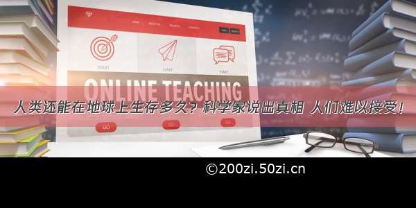 人类还能在地球上生存多久？科学家说出真相 人们难以接受！