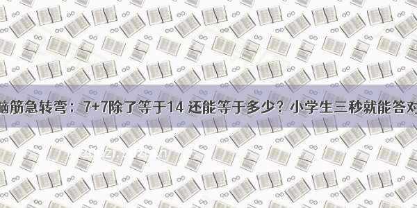 脑筋急转弯：7+7除了等于14 还能等于多少？小学生三秒就能答对