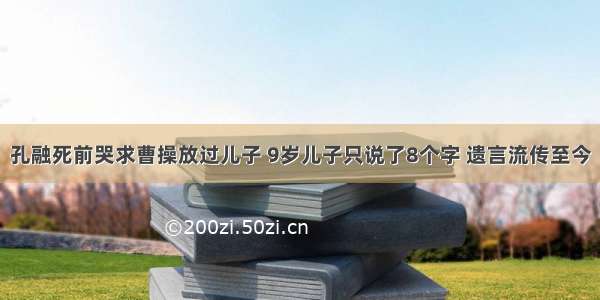 孔融死前哭求曹操放过儿子 9岁儿子只说了8个字 遗言流传至今