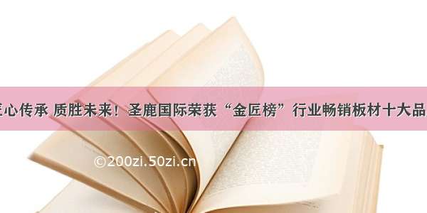 匠心传承 质胜未来！圣鹿国际荣获“金匠榜”行业畅销板材十大品牌