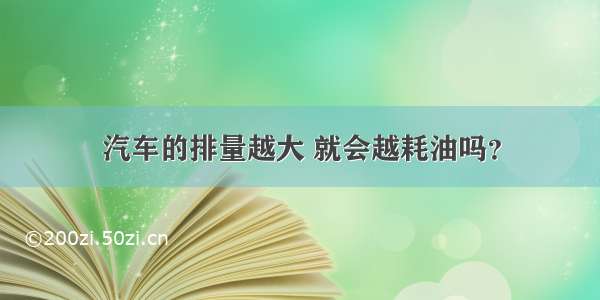 汽车的排量越大 就会越耗油吗？