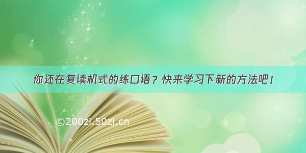 你还在复读机式的练口语？快来学习下新的方法吧！