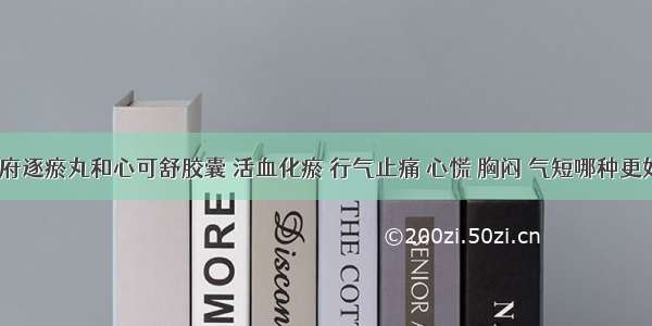 血府逐瘀丸和心可舒胶囊 活血化瘀 行气止痛 心慌 胸闷 气短哪种更好？