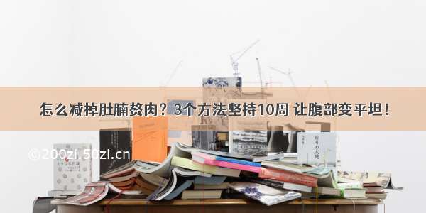 怎么减掉肚腩赘肉？3个方法坚持10周 让腹部变平坦！