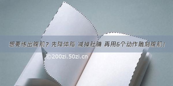 想要练出腹肌？先降体脂 减掉肚腩 再用6个动作雕刻腹肌！