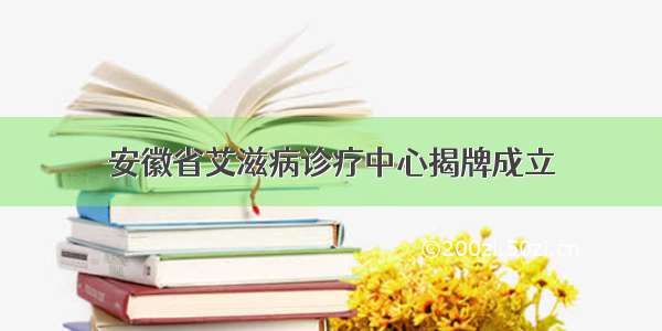 安徽省艾滋病诊疗中心揭牌成立