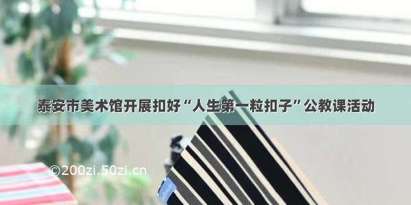 泰安市美术馆开展扣好“人生第一粒扣子”公教课活动