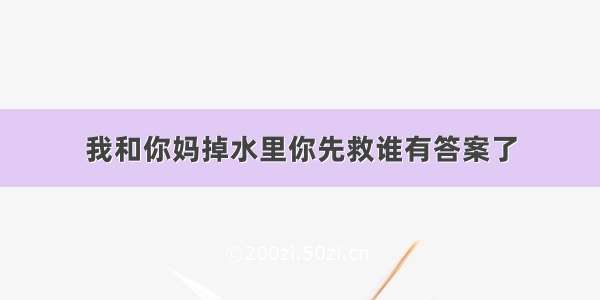 我和你妈掉水里你先救谁有答案了