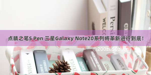 点睛之笔S Pen 三星Galaxy Note20系列将革新进行到底！