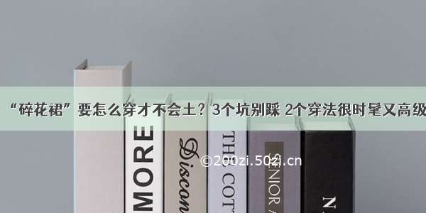 “碎花裙”要怎么穿才不会土？3个坑别踩 2个穿法很时髦又高级