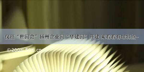 仪征“世园会”扬州企业园“华建园”开建 来看看有啥特点~