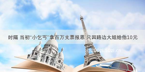 时隔 当初“小乞丐”拿百万支票报恩 只因路边大姐给他10元