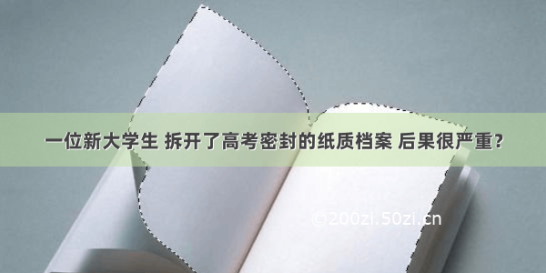 一位新大学生 拆开了高考密封的纸质档案 后果很严重？