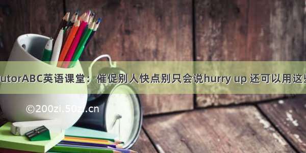 TutorABC英语课堂：催促别人快点别只会说hurry up 还可以用这些