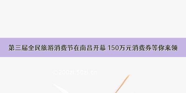 第三届全民旅游消费节在南昌开幕 150万元消费券等你来领