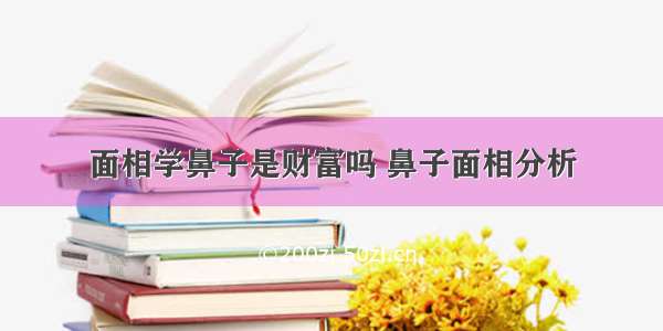 面相学鼻子是财富吗 鼻子面相分析