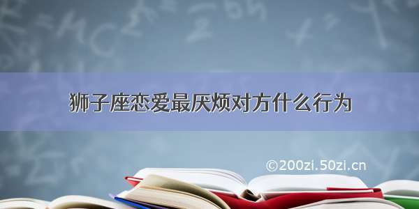 狮子座恋爱最厌烦对方什么行为