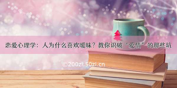 恋爱心理学：人为什么喜欢暧昧？教你识破“爱情”的那些坑