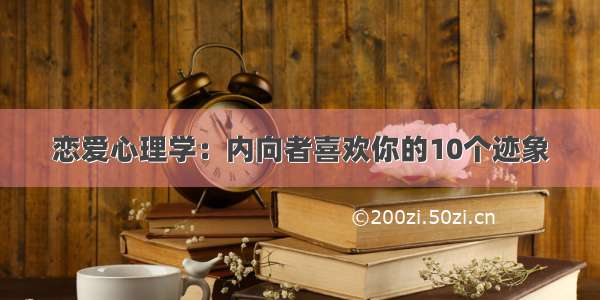 恋爱心理学：内向者喜欢你的10个迹象