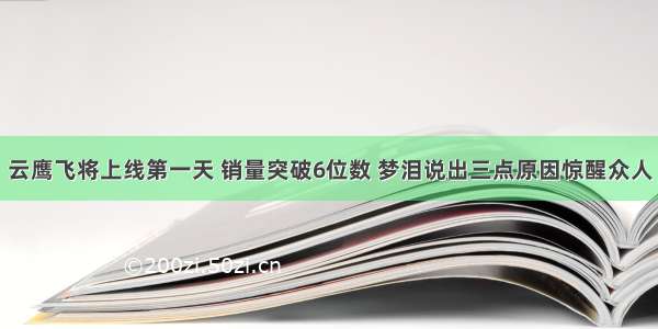 云鹰飞将上线第一天 销量突破6位数 梦泪说出三点原因惊醒众人