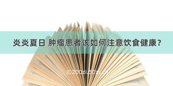 炎炎夏日 肿瘤患者该如何注意饮食健康？