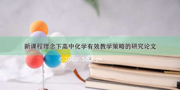 新课程理念下高中化学有效教学策略的研究论文