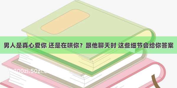 男人是真心爱你 还是在哄你？跟他聊天时 这些细节会给你答案