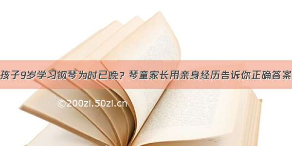 孩子9岁学习钢琴为时已晚？琴童家长用亲身经历告诉你正确答案