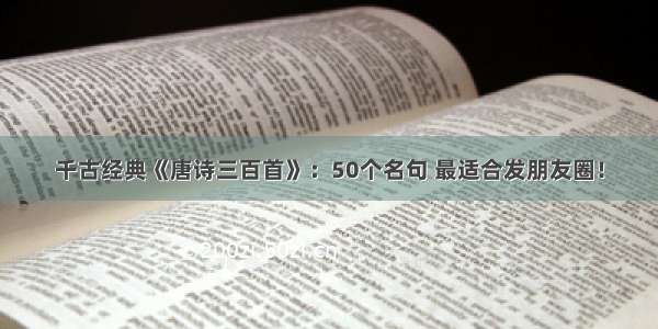 千古经典《唐诗三百首》：50个名句 最适合发朋友圈！