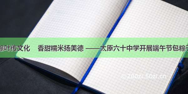 长长粽叶传文化    香甜糯米扬美德 ——太原六十中学开展端午节包粽子活动