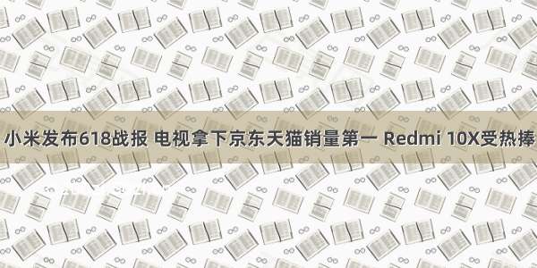 小米发布618战报 电视拿下京东天猫销量第一 Redmi 10X受热捧