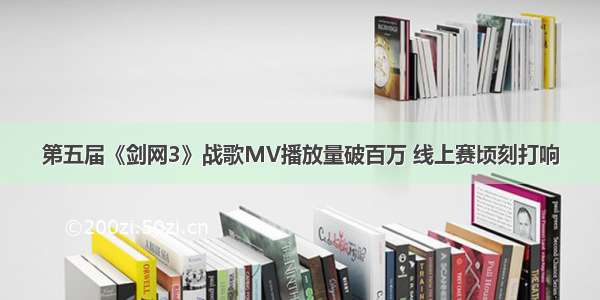 第五届《剑网3》战歌MV播放量破百万 线上赛顷刻打响