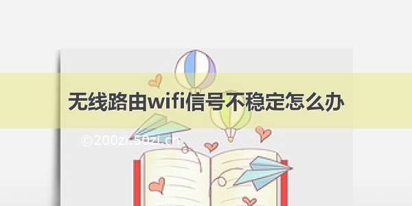 无线路由wifi信号不稳定怎么办