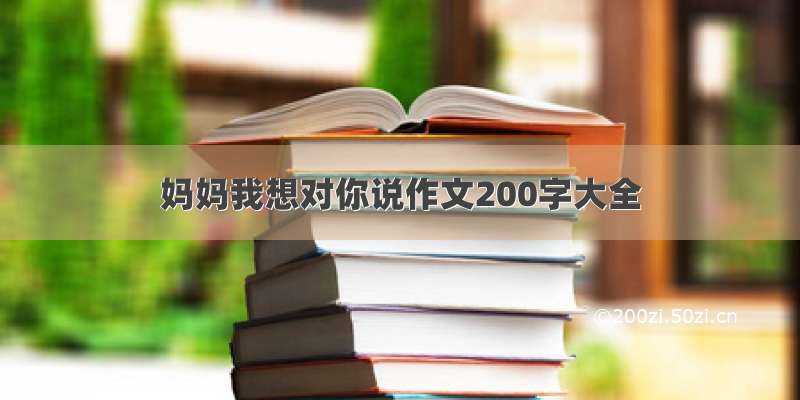 妈妈我想对你说作文200字大全